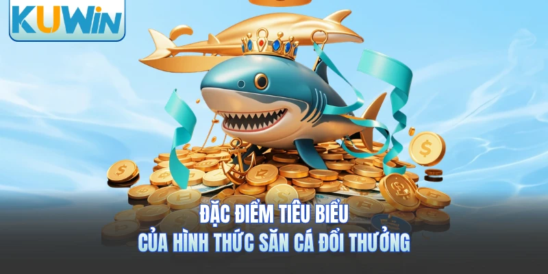 Đặc điểm tiêu biểu của hình thức săn cá đổi thưởng 